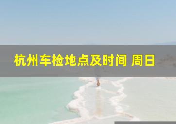 杭州车检地点及时间 周日